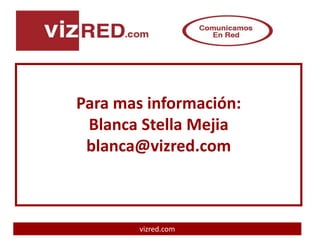 Para mas información:
 Blanca Stella Mejia
 blanca@vizred.com



        vizred.com
 