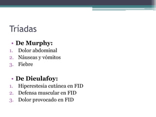 Tríadas
• De Murphy:
1. Dolor abdominal
2. Náuseas y vómitos
3. Fiebre

• De Dieulafoy:
1. Hiperestesia cutánea en FID
2. Defensa muscular en FID
3. Dolor provocado en FID
 