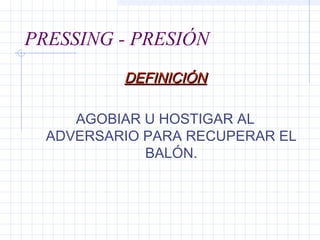PRESSING - PRESIÓN
DEFINICIÓNDEFINICIÓN
AGOBIAR U HOSTIGAR AL
ADVERSARIO PARA RECUPERAR EL
BALÓN.
 