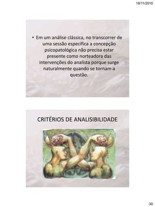 18/11/2010

• Em um análise clássica, no transcorrer de
uma sessão específica a concepção
psicopatológica não precisa estar
presente como norteadora das
intervenções do analista porque surge
naturalmente quando se tornam a
questão.

CRITÉRIOS DE ANALISIBILIDADE

30

 