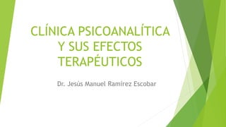 CLÍNICA PSICOANALÍTICA
Y SUS EFECTOS
TERAPÉUTICOS
Dr. Jesús Manuel Ramírez Escobar
 