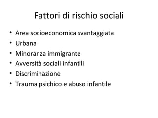 Fattori di rischio sociali
•
•
•
•
•
•

Area socioeconomica svantaggiata
Urbana
Minoranza immigrante
Avversità sociali infantili
Discriminazione
Trauma psichico e abuso infantile

 