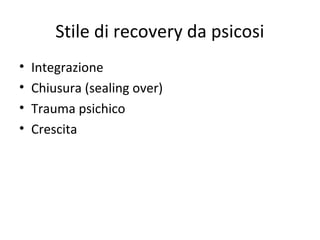 Stile di recovery da psicosi
•
•
•
•

Integrazione
Chiusura (sealing over)
Trauma psichico
Crescita

 