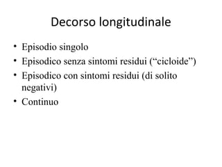 Decorso longitudinale
• Episodio singolo
• Episodico senza sintomi residui (“cicloide”)
• Episodico con sintomi residui (di solito
negativi)
• Continuo

 