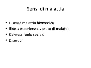 Sensi di malattia
•
•
•
•

Disease malattia biomedica
Illness esperienza, vissuto di malattia
Sickness ruolo sociale
Disorder

 