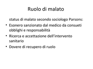 Ruolo di malato
status di malato secondo sociologo Parsons:
• Esonero sanzionato dal medico da consueti
obblighi e responsabilità
• Ricerca e accettazione dell’intervento
sanitario
• Dovere di recupero di ruolo

 