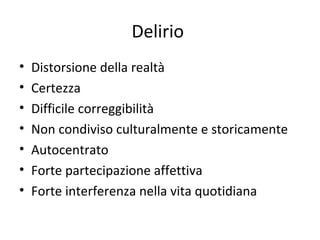 Delirio
•
•
•
•
•
•
•

Distorsione della realtà
Certezza
Difficile correggibilità
Non condiviso culturalmente e storicamente
Autocentrato
Forte partecipazione affettiva
Forte interferenza nella vita quotidiana

 