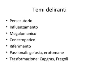 Temi deliranti
•
•
•
•
•
•
•

Persecutorio
Influenzamento
Megalomanico
Cenestopatico
Riferimento
Passionali: gelosia, erotomane
Trasformazione: Capgras, Fregoli

 