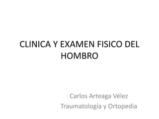 CLINICA Y EXAMEN FISICO DEL
HOMBRO
Carlos Arteaga Vélez
Traumatología y Ortopedia
 