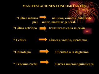 MANIFESTACIONES CONCOMITANTES *Cólico intenso  náuseas, vómitos, palidez de piel,  sudor, malestar general. *Cólico nefrítico  transtornos en la micción * Cefalea  náuseas, vómito, escotomas *Odinofagia  dificultad a la deglución * Tenesmo rectal  diarrea mucosanguinolenta. 