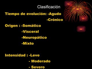 Clasificación Tiempo de evolución: -Agudo  -Crónico Origen : -Somático  -Visceral  -Neuropático -Mixto Intensidad : -Leve - Moderado - Severo 