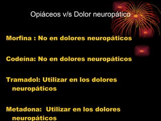Opiáceos v/s Dolor neuropático Morfina : No en dolores neuropáticos Codeína: No en dolores neuropáticos Tramadol: Utilizar en los dolores neuropáticos Metadona:  Utilizar en los dolores neuropáticos 
