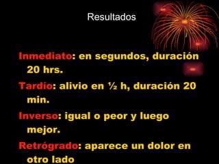 Resultados Inmediato : en segundos, duración 20 hrs. Tardío : alivio en ½ h, duración 20 min. Inverso : igual o peor y luego mejor. Retrógrado : aparece un dolor en otro lado 
