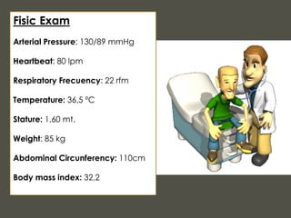 Fisic Exam
Arterial Pressure: 130/89 mmHg
Heartbeat: 80 lpm
Respiratory Frecuency: 22 rfm
Temperature: 36,5 ºC
Stature: 1,60 mt.
Weight: 85 kg
Abdominal Circunferency: 110cm
Body mass index: 32,2
 