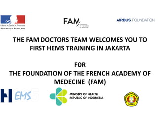 EMS
THE FAM DOCTORS TEAM WELCOMES YOU TO
FIRST HEMS TRAINING IN JAKARTA
FOR
THE FOUNDATION OF THE FRENCH ACADEMY OF
MEDECINE (FAM)
 