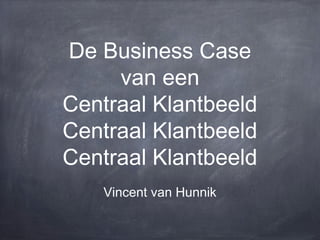 De Business Case
van een
Centraal Klantbeeld
Centraal Klantbeeld
Centraal Klantbeeld
Vincent van Hunnik
 