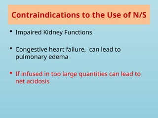Contraindications to the Use of N/S
 Impaired Kidney Functions
 Congestive heart failure, can lead to
pulmonary edema
 If infused in too large quantities can lead to
net acidosis
 
