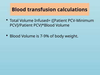 Blood transfusion calculations
 Total Volume Infused= ([Patient PCV-Minimum
PCV]/Patient PCV)*Blood Volume
 Blood Volume is 7-9% of body weight.
 
