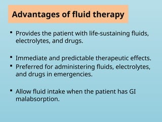 Advantages of fluid therapy
 Provides the patient with life-sustaining fluids,
electrolytes, and drugs.
 Immediate and predictable therapeutic effects.
 Preferred for administering fluids, electrolytes,
and drugs in emergencies.
 Allow fluid intake when the patient has GI
malabsorption.
 
