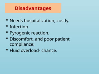 Disadvantages
 Needs hospitalization, costly.
 Infection
 Pyrogenic reaction.
 Discomfort, and poor patient
compliance.
 Fluid overload- chance.
 
