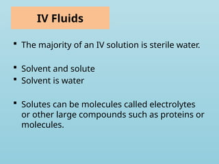 IV Fluids
 The majority of an IV solution is sterile water.
 Solvent and solute
 Solvent is water
 Solutes can be molecules called electrolytes
or other large compounds such as proteins or
molecules.
 