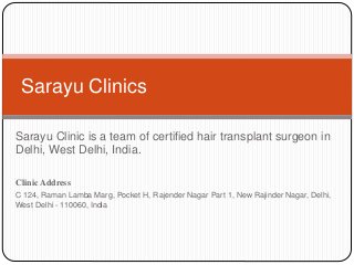 Sarayu Clinic is a team of certified hair transplant surgeon in
Delhi, West Delhi, India.
Clinic Address
C 124, Raman Lamba Marg, Pocket H, Rajender Nagar Part 1, New Rajinder Nagar, Delhi,
West Delhi - 110060, India
Sarayu Clinics
 