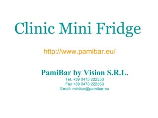 Clinic Mini Fridge   http://www.pamibar.eu/ PamiBar  by Vision  S.R.L. Tel.  +39 0473 222350 Fax +39 0473 222360 Email :  [email_address] 