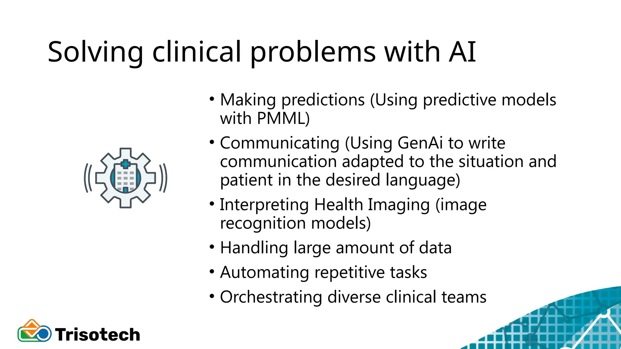 Solving clinical problems with AI
• Making predictions (Using predictive models
with PMML)
• Communicating (Using GenAi to write
communication adapted to the situation and
patient in the desired language)
• Interpreting Health Imaging (image
recognition models)
• Handling large amount of data
• Automating repetitive tasks
• Orchestrating diverse clinical teams
 
