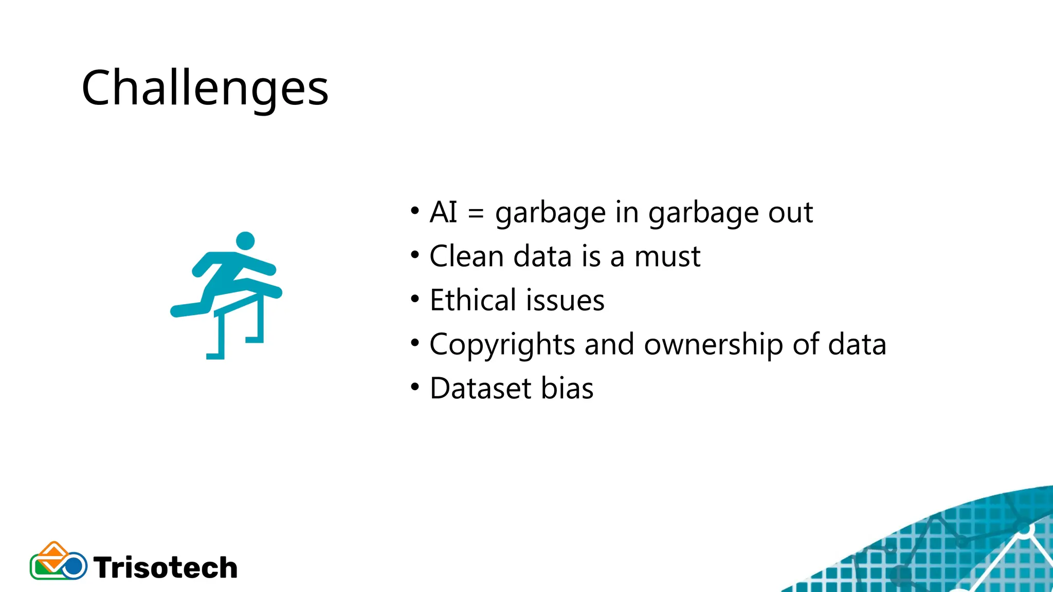 Challenges
• AI = garbage in garbage out
• Clean data is a must
• Ethical issues
• Copyrights and ownership of data
• Dataset bias
 