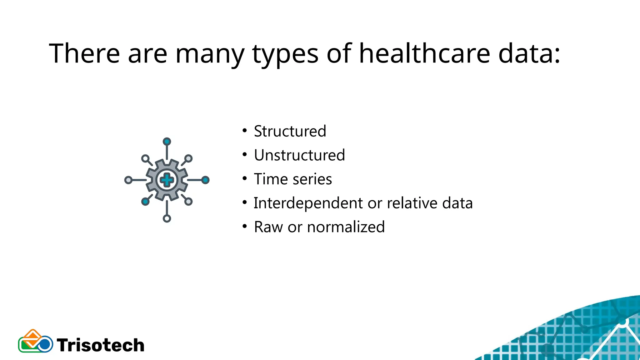There are many types of healthcare data:
• Structured
• Unstructured
• Time series
• Interdependent or relative data
• Raw or normalized
 