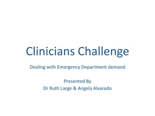 Clinicians Challenge
Dealing with Emergency Department demand
Presented By
Dr Ruth Large & Angela Alvarado

 