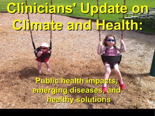 Health Effects of Climate
Change
Clinicians' Update onClinicians' Update on
Climate and Health:Climate and Health:
Public health impacts,Public health impacts,
emerging diseases, andemerging diseases, and
healthy solutionshealthy solutions
 