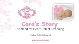 Cora’s Story
The Need for Heart Defect Screening
          Kristine Brite McCormick

            www.corasstory.org
 