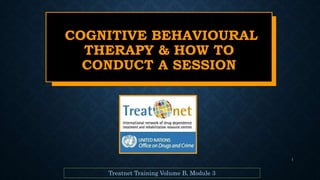 1
COGNITIVE BEHAVIOURAL
THERAPY & HOW TO
CONDUCT A SESSION
Treatnet Training Volume B, Module 3
 