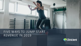 FIVE WAYS TO JUMP START
REVENUE IN 2019
 