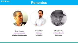 Ponentes
#clinicseo
Jesús Alfaro
@jalfagu
LEOlytics
César Aparicio
@eCesarAparicio
Cráneo Previlegiado
Marc Cruells
@Marc_Cruells
Sus cosas
 