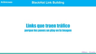 Links que traen tráfico
porque les pones un play en la imagen
BlackHat Link Building#clinicseo
@Marc__Cruells
 