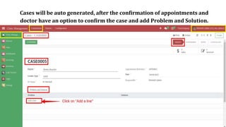 Cases will be auto generated, after the confirmation of appointments and
doctor have an option to confirm the case and add Problem and Solution.
 