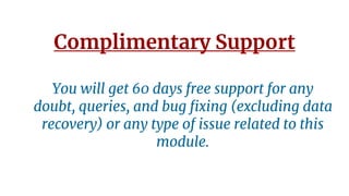 Complimentary Support
You will get 60 days free support for any
doubt, queries, and bug fixing (excluding data
recovery) or any type of issue related to this
module.
 