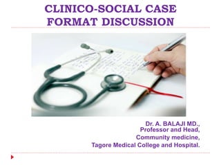 CLINICO-SOCIAL CASE
FORMAT DISCUSSION
Dr. A. BALAJI MD.,
Professor and Head,
Community medicine,
Tagore Medical College and Hospital.
 