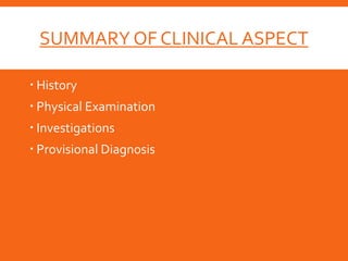 SUMMARY OF CLINICAL ASPECT
 History
 Physical Examination
 Investigations
 Provisional Diagnosis
 