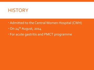 HISTORY
 Admitted to the CentralWomen Hospital (CWH)
 On 24th August, 2014
 For acute gastritis and PMCT programme
 