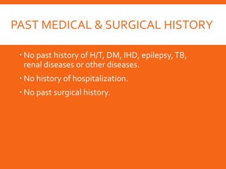 PAST MEDICAL & SURGICAL HISTORY
 No past history of H/T, DM, IHD, epilepsy,TB,
renal diseases or other diseases.
 No history of hospitalization.
 No past surgical history.
 