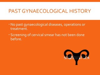 PAST GYNAECOLOGICAL HISTORY
 No past gynaecological diseases, operations or
treatment.
 Screening of cervical smear has not been done
before.
 