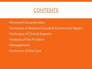 CONTENTS
 Personal Characteristics
 Summary of Relevant Social & Community Aspect
 Summary of Clinical Aspects
 Analysis of the Problem
 Management
 Summary of the Case
 
