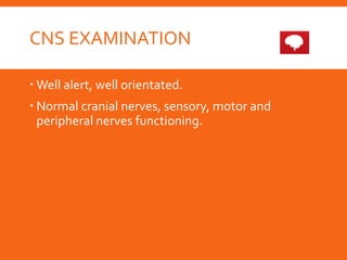 CNS EXAMINATION
 Well alert, well orientated.
 Normal cranial nerves, sensory, motor and
peripheral nerves functioning.
 