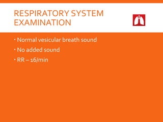 RESPIRATORY SYSTEM
EXAMINATION
 Normal vesicular breath sound
 No added sound
 RR – 16/min
 