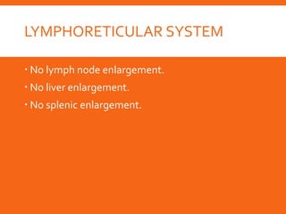 LYMPHORETICULAR SYSTEM
 No lymph node enlargement.
 No liver enlargement.
 No splenic enlargement.
 