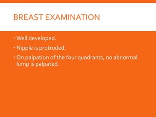 BREAST EXAMINATION
 Well developed.
 Nipple is protruded.
 On palpation of the four quadrants, no abnormal
lump is palpated.
 