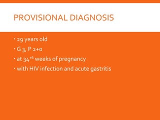PROVISIONAL DIAGNOSIS
 29 years old
 G 3, P 2+0
 at 34+6 weeks of pregnancy
 with HIV infection and acute gastritis
 